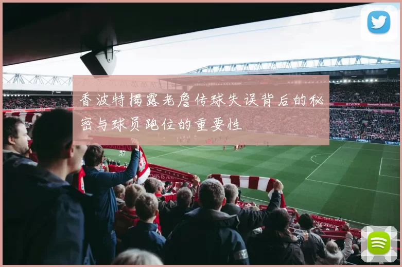 香波特揭露老詹传球失误背后的秘密与球员跑位的重要性