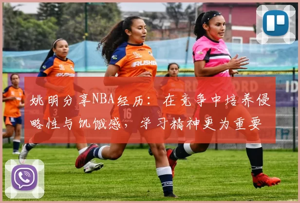 姚明分享NBA经历：在竞争中培养侵略性与饥饿感，学习精神更为重要