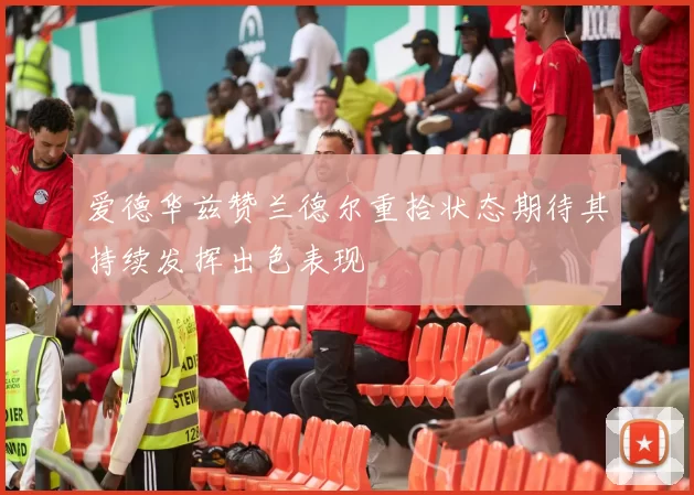 爱德华兹赞兰德尔重拾状态期待其持续发挥出色表现