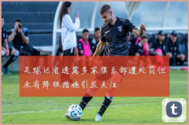 足球记者透露多家俱乐部遭处罚但未有降级措施引发关注