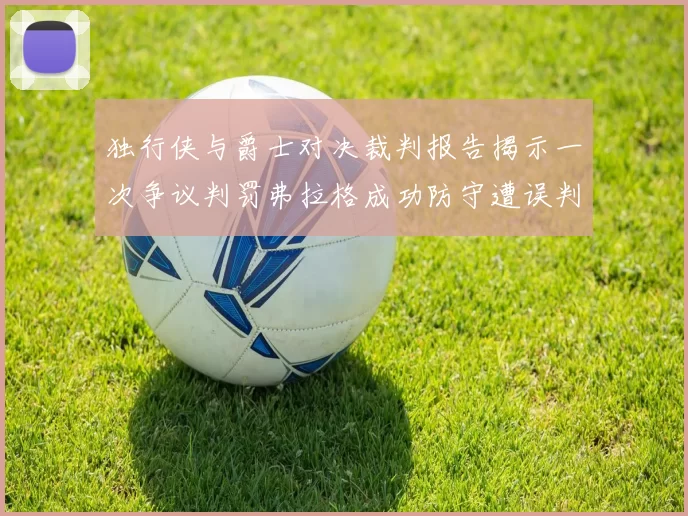 独行侠与爵士对决裁判报告揭示一次争议判罚弗拉格成功防守遭误判
