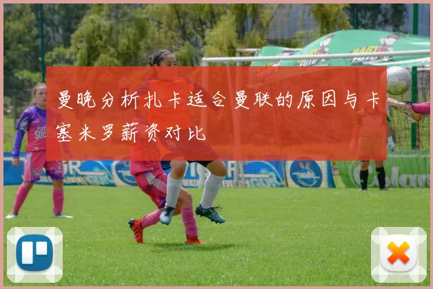 曼晚分析扎卡适合曼联的原因与卡塞米罗薪资对比