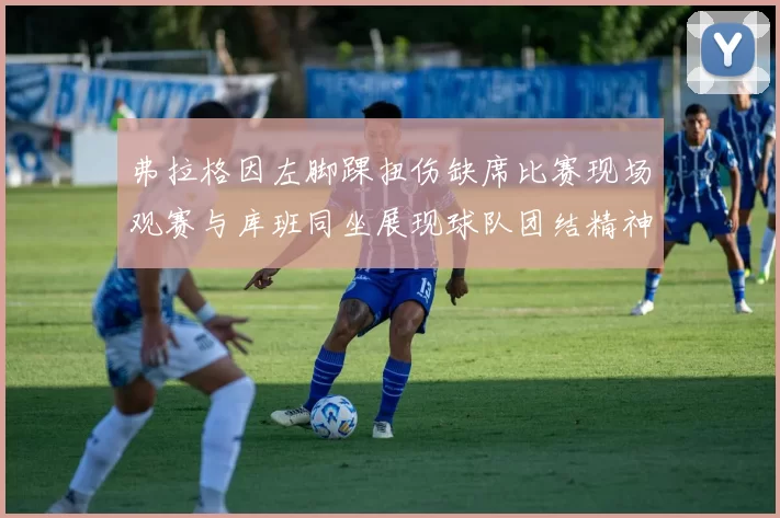 弗拉格因左脚踝扭伤缺席比赛现场观赛与库班同坐展现球队团结精神