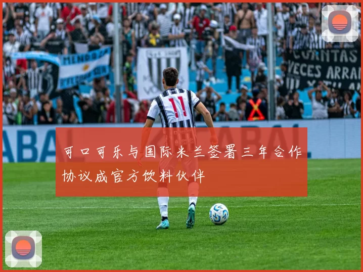可口可乐与国际米兰签署三年合作协议成官方饮料伙伴