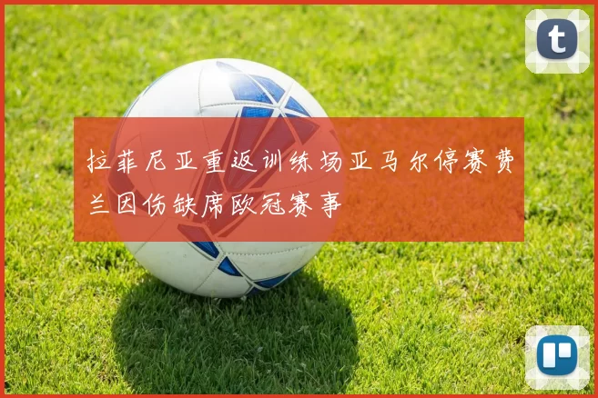 拉菲尼亚重返训练场亚马尔停赛费兰因伤缺席欧冠赛事