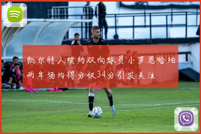 凯尔特人续约双向球员小罗恩哈珀两年场均得分仅34分引发关注