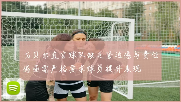 戈贝尔直言球队缺乏紧迫感与责任感亟需严格要求球员提升表现