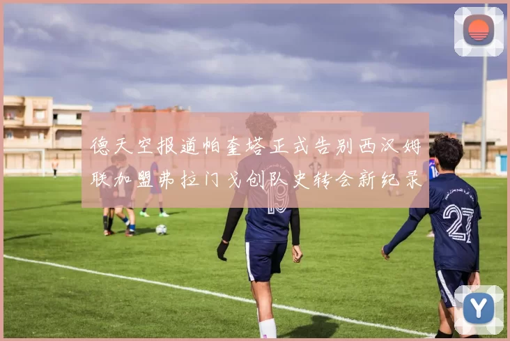 德天空报道帕奎塔正式告别西汉姆联加盟弗拉门戈创队史转会新纪录