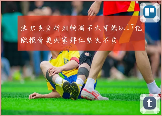 法尔克分析利物浦不太可能以17亿欧报价奥利塞拜仁坚决不卖