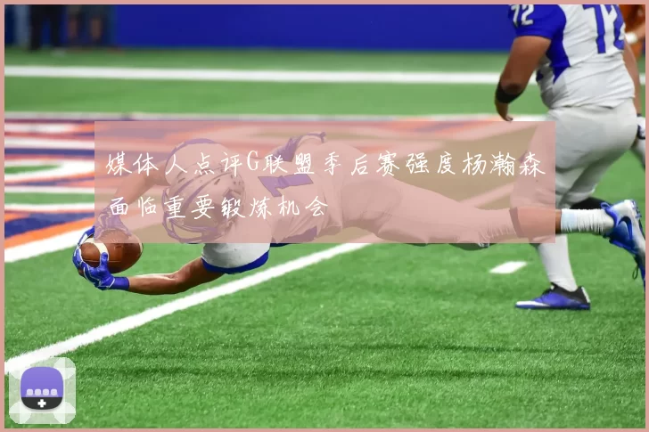 媒体人点评G联盟季后赛强度杨瀚森面临重要锻炼机会