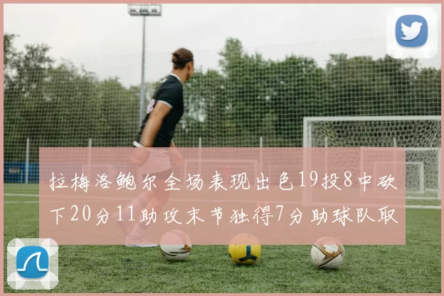 拉梅洛鲍尔全场表现出色19投8中砍下20分11助攻末节独得7分助球队取胜